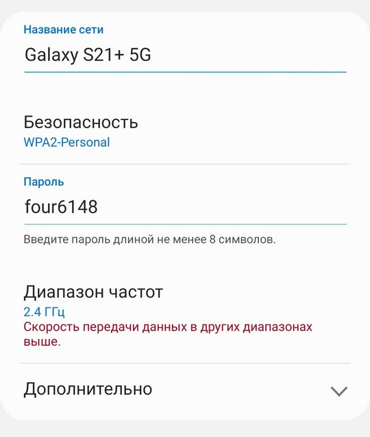 Название сети 
Galaxy S21+ 5G 
Безопасность 
WPA2-Persona1 
Пароль 
four6148 
Введите пароль длиной не менее 8 символов. 
Диапазон частот 
2.4 ГГц 
Скорость передачи данных в других диапазонах 
выше. 
Дополнительно 